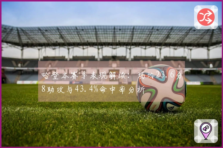 哈登本赛季表现解读：场均23.6分8助攻与43.4%命中率分析