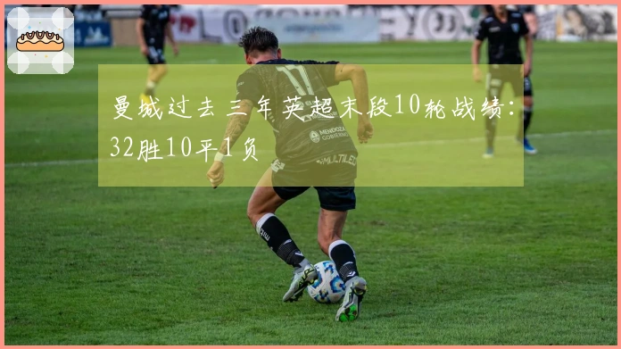 曼城过去三年英超末段10轮战绩：32胜10平1负