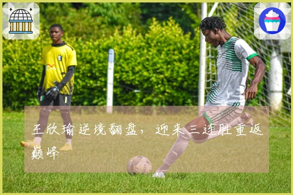 王欣瑜逆境翻盘，迎来三连胜重返巅峰