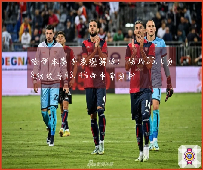 哈登本赛季表现解读：场均23.6分8助攻与43.4%命中率分析