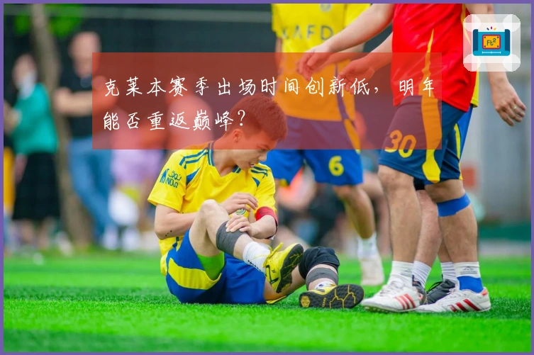 克莱本赛季出场时间创新低，明年能否重返巅峰？
