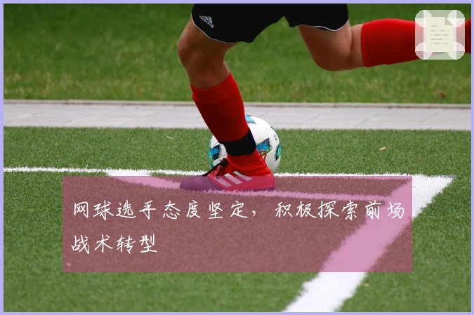 网球选手态度坚定，积极探索前场战术转型