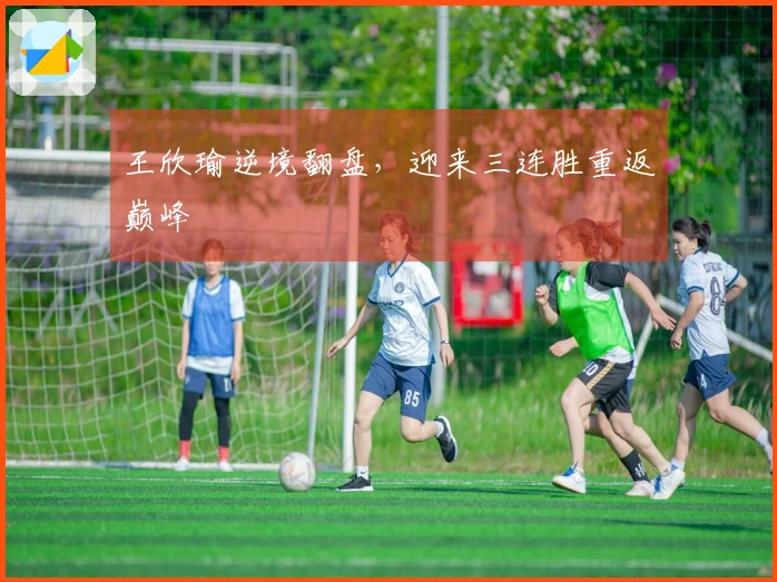 王欣瑜逆境翻盘，迎来三连胜重返巅峰