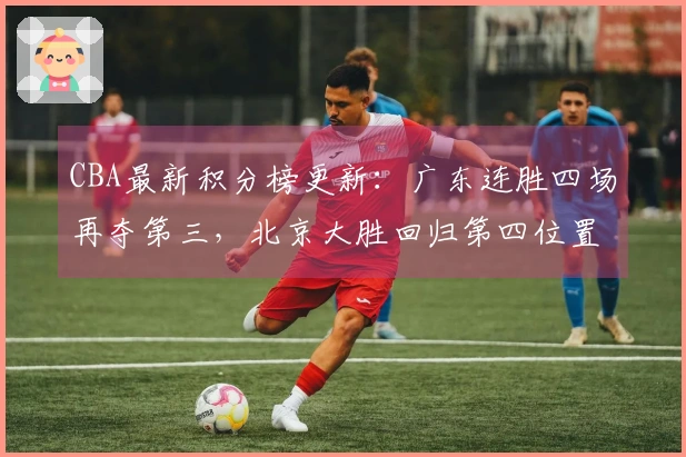 CBA最新积分榜更新：广东连胜四场再夺第三，北京大胜回归第四位置