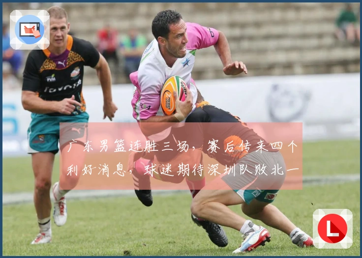 广东男篮连胜三场，赛后传来四个利好消息，球迷期待深圳队败北一场