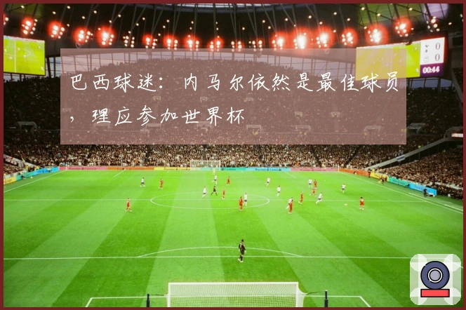 巴西球迷：内马尔依然是最佳球员，理应参加世界杯