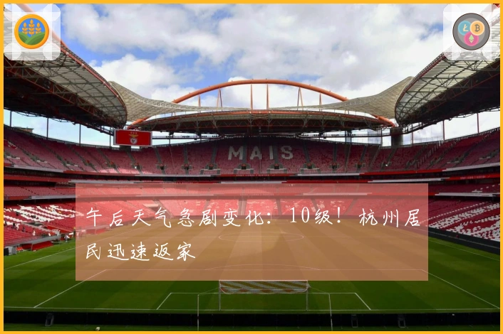 午后天气急剧变化：10级！杭州居民迅速返家