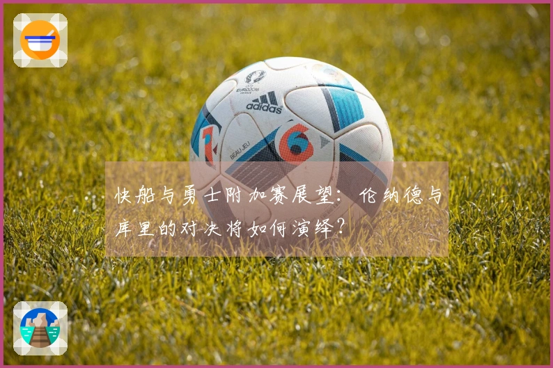 快船与勇士附加赛展望：伦纳德与库里的对决将如何演绎？