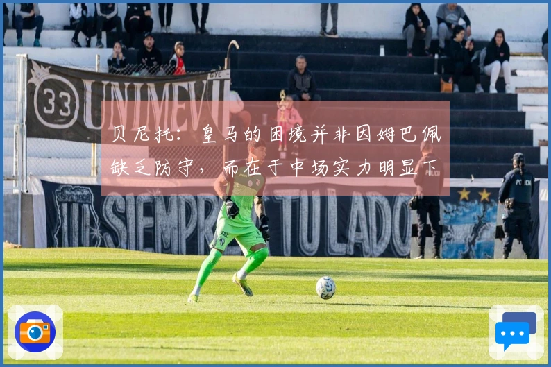 贝尼托：皇马的困境并非因姆巴佩缺乏防守，而在于中场实力明显下降