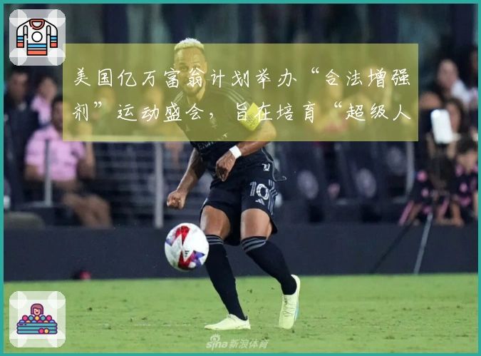 美国亿万富翁计划举办“合法增强剂”运动盛会，旨在培育“超级人类”