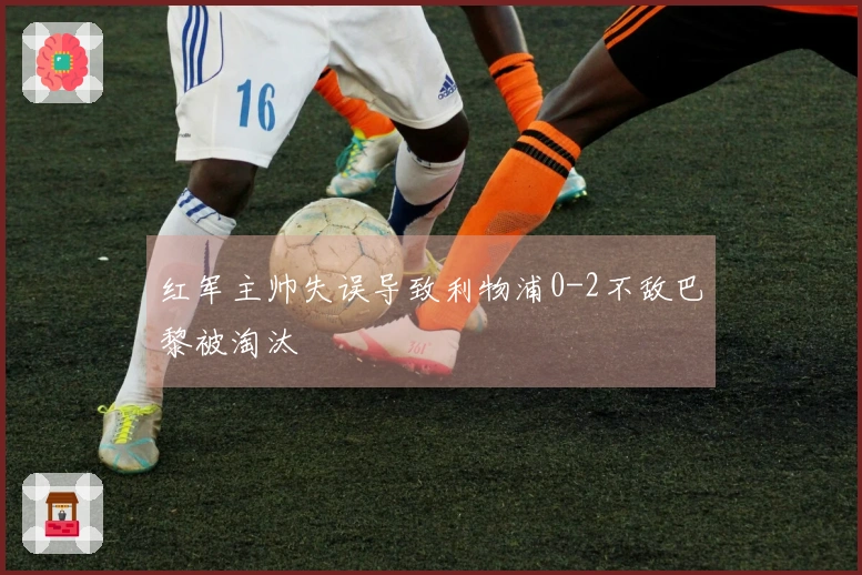 红军主帅失误导致利物浦0-2不敌巴黎被淘汰