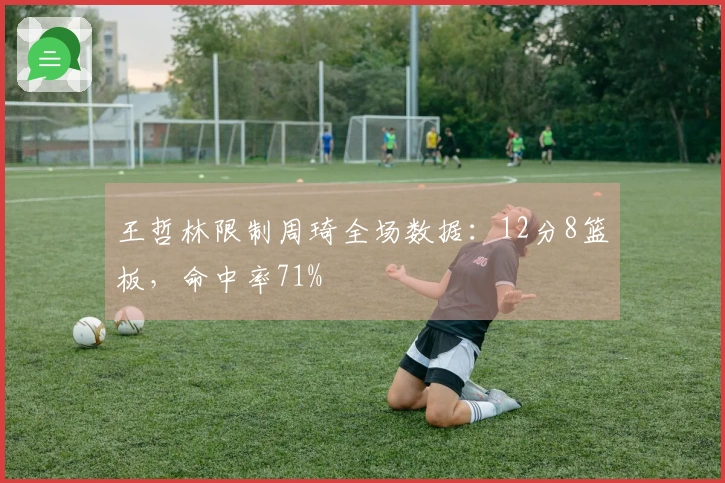 王哲林限制周琦全场数据：12分8篮板，命中率71%