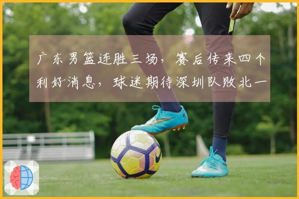 广东男篮连胜三场，赛后传来四个利好消息，球迷期待深圳队败北一场