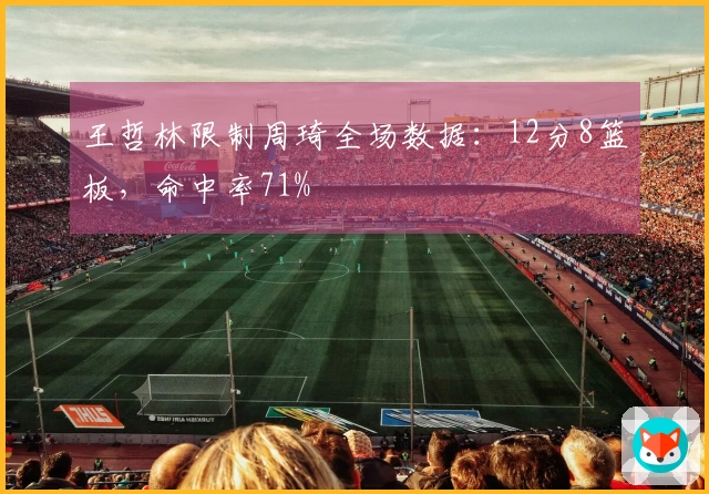 王哲林限制周琦全场数据：12分8篮板，命中率71%