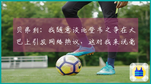 贝弗利：我随意谈论登韦之争在大巴上引发网络热议，这对我来说毫不费力